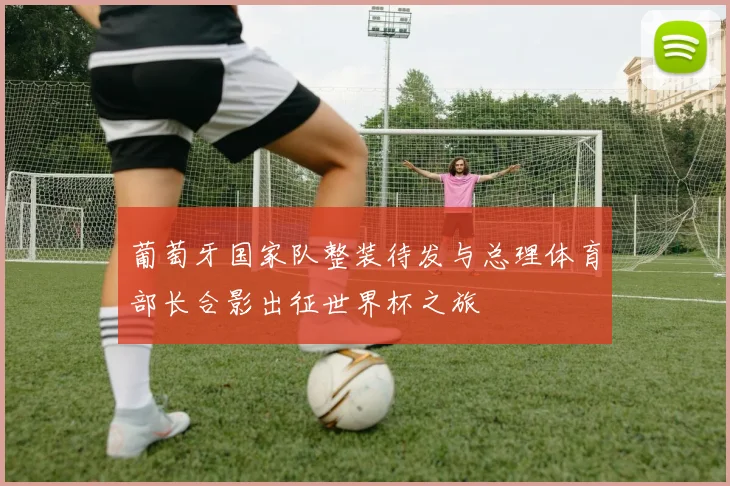葡萄牙国家队整装待发与总理体育部长合影出征世界杯之旅