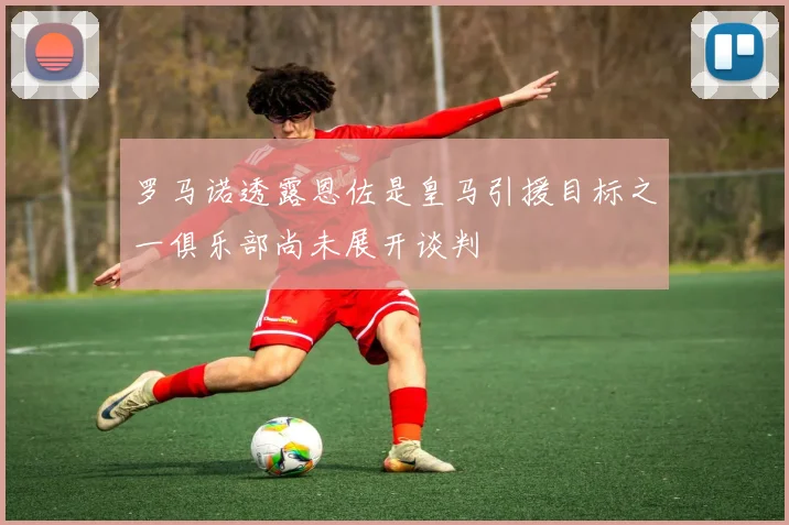 罗马诺透露恩佐是皇马引援目标之一俱乐部尚未展开谈判