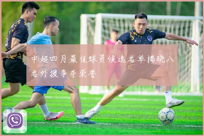 中超四月最佳球员候选名单揭晓八名外援争夺荣誉