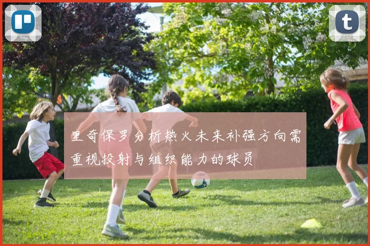 里奇保罗分析热火未来补强方向需重视投射与组织能力的球员
