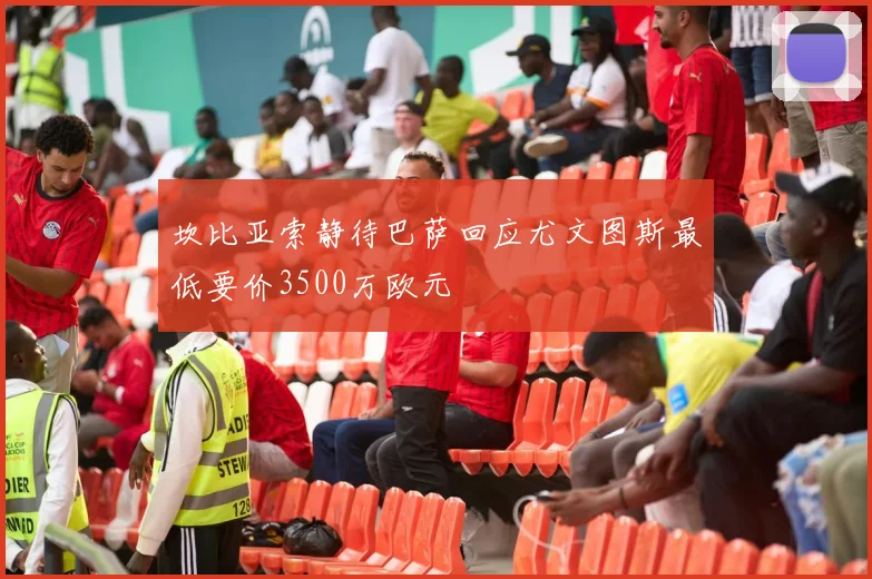 坎比亚索静待巴萨回应尤文图斯最低要价3500万欧元