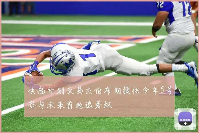 快船计划交易杰伦布朗提供今年5号签与未来首轮选秀权