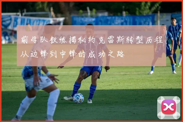 前母队教练揭秘约克雷斯转型历程从边锋到中锋的成功之路