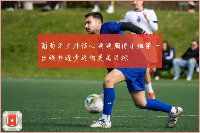葡萄牙主帅信心满满期待小组第一出线并逐步迈向更高目标
