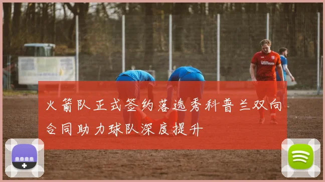 火箭队正式签约落选秀科普兰双向合同助力球队深度提升