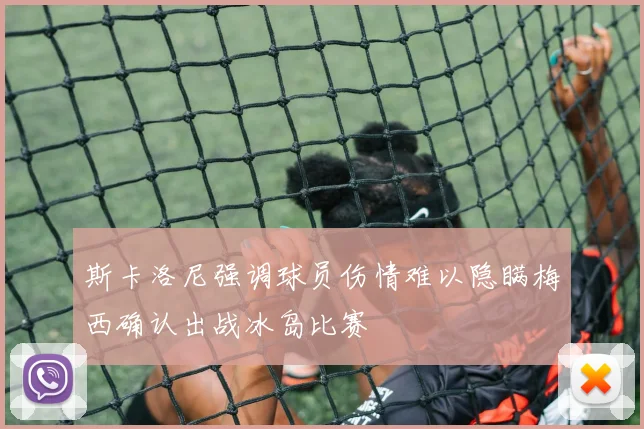 斯卡洛尼强调球员伤情难以隐瞒梅西确认出战冰岛比赛