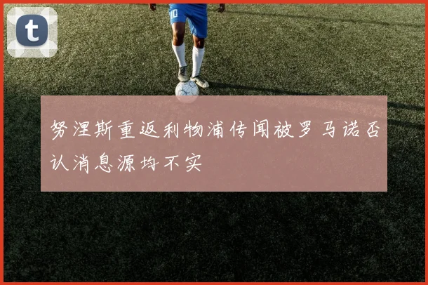努涅斯重返利物浦传闻被罗马诺否认消息源均不实