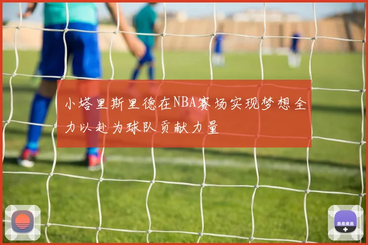 小塔里斯里德在NBA赛场实现梦想全力以赴为球队贡献力量