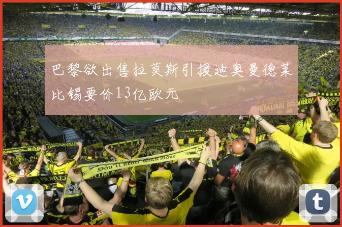 巴黎欲出售拉莫斯引援迪奥曼德莱比锡要价13亿欧元
